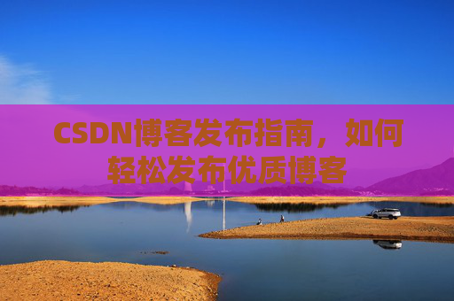 CSDN博客发布指南，如何轻松发布优质博客