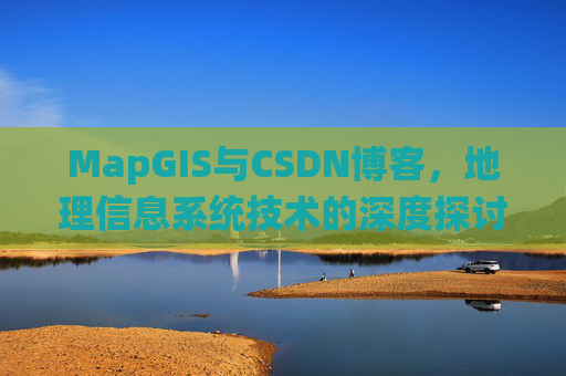 MapGIS与CSDN博客,地理信息系统技术的深度探讨